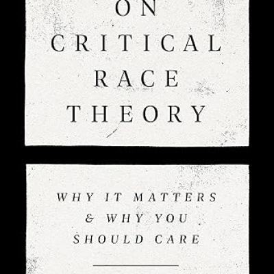 On Critical Race Theory: Why It Matters & Why You Should Care